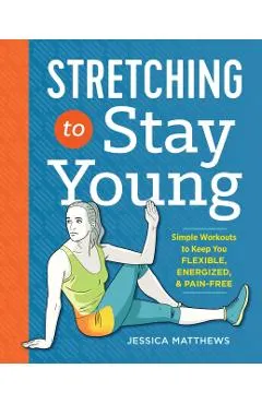 Stretching to Stay Young: Simple Workouts to Keep You Flexible, Energized, and Pain Free