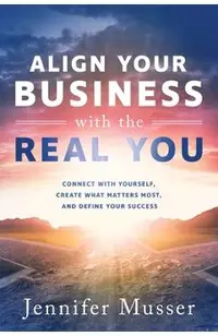 Align Your Business with the Real You: Connect with Yourself, Create What Matters Most, and Define Your Success