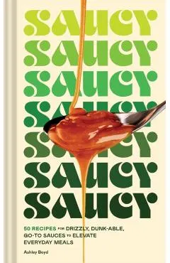 Saucy: 50 Recipes for Drizzly, Dunk-Able, Go-To Sauces to Elevate Everyday Meals