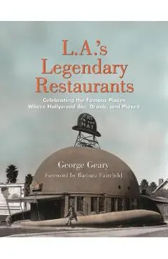 L.A.'s Legendary Restaurants: Celebrating the Famous Places Where Hollywood Ate, Drank, and Played