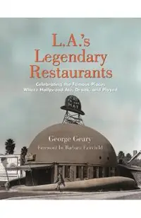L.A.'s Legendary Restaurants: Celebrating the Famous Places Where Hollywood Ate, Drank, and Played