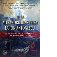 De la Alexandru Ioan Cuza la Ion Antonescu. Personalitati controversate din istoria romanilor