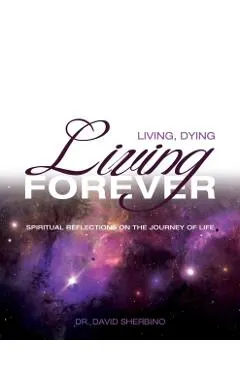 Living, Dying, Living Forever: Spiritual Reflections on the Journey of Life