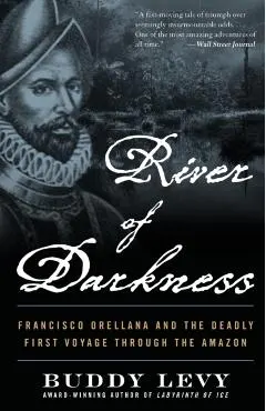 River of Darkness: Francisco Orellana and the Deadly First Voyage Through the Amazon
