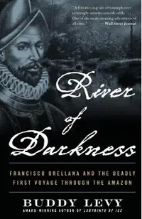 River of Darkness: Francisco Orellana and the Deadly First Voyage Through the Amazon