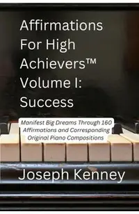 Affirmations For High Achievers(TM) Volume I - Success: Manifest Big Dreams Through 160 Affirmations and Corresponding Piano Compositions
