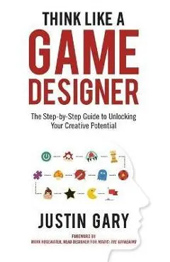 Think Like a Game Designer: The Step-By-Step Guide to Unlocking Your Creative Potential