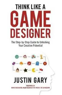 Think Like a Game Designer: The Step-By-Step Guide to Unlocking Your Creative Potential