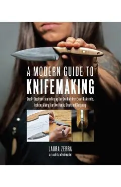 A Modern Guide to Knifemaking: Step-By-Step Instruction for Forging Your Own Knife from Expert Bladesmiths, Including Making Your Own Handle, Sheath