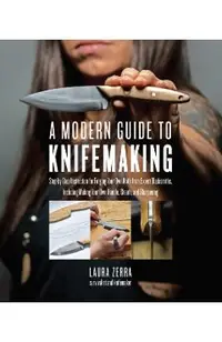 A Modern Guide to Knifemaking: Step-By-Step Instruction for Forging Your Own Knife from Expert Bladesmiths, Including Making Your Own Handle, Sheath
