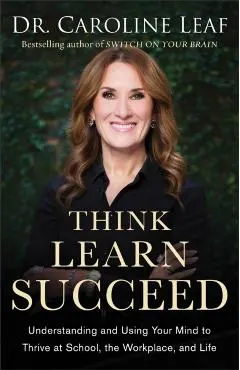 Think, Learn, Succeed: Understanding and Using Your Mind to Thrive at School, the Workplace, and Life