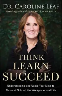Think, Learn, Succeed: Understanding and Using Your Mind to Thrive at School, the Workplace, and Life