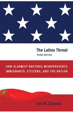 The Latino Threat: How Alarmist Rhetoric Misrepresents Immigrants, Citizens, and the Nation, Third Edition