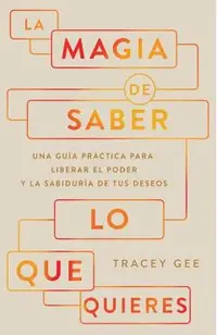 La Magia de Saber Lo Que Quieres: Una Guía Práctica Para Liberar El Poder Y La Sabiduría de Tus Deseos