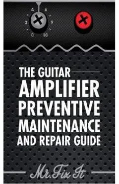The Guitar Amplifier Preventive Maintenence and Repair Guide: A Non Technical Visual Guide For Identifying Bad Parts and Making Repairs to Your Amplif