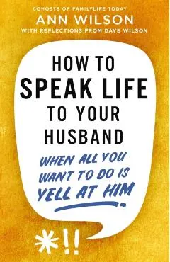 How to Speak Life to Your Husband: When All You Want to Do Is Yell at Him