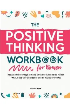 The Positive Thinking Workbook for Women: Real and Proven Ways to Keep a Positive Attitude No Matter What, Build Self-Confidence and Be Happy Every Da