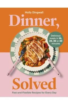 Dinner, Solved: Fast and Flexible Recipes for Every Day