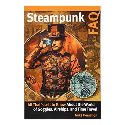 Steampunk FAQ: All That's Left to Know About the World of Goggles Airships and Time Travel, Mike Perschon