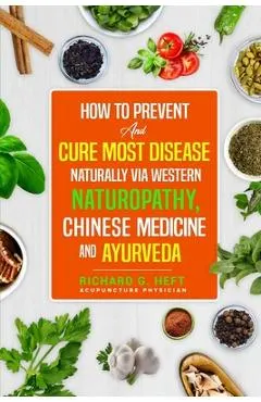 How to Prevent and Cure Most Disease Naturally via Western Naturopathy, Chinese Medicine and Ayurveda