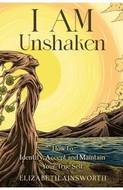 I AM Unshaken: How to Identify, Accept and Maintain Your True Self
