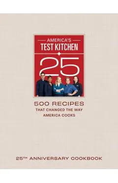 America's Test Kitchen 25th Anniversary Cookbook: 500 Recipes That Changed the Way America Cooks