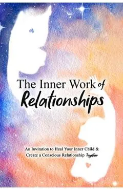 The Inner Work of Relationships: An Invitation to Heal Your Inner Child and Create a Conscious Relationship Together