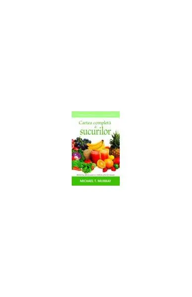 Cartea completă a sucurilor. Ghidul tău delicios pentru o vitalitate plină de tinereţe - Paperback - Michael T. Murray
