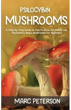 Psilocybin Mushrooms: A Step-by-Step Guide on How to Grow and Safely Use Psychedelic Magic Mushrooms for Beginners