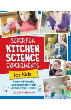 Super Fun Kitchen Science Experiments for Kids: 52 Family Friendly Experiments from Around the House