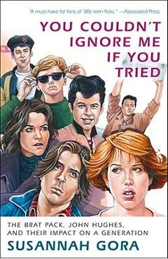 You Couldn't Ignore Me If You Tried: The Brat Pack, John Hughes, and Their Impact on a Generation
