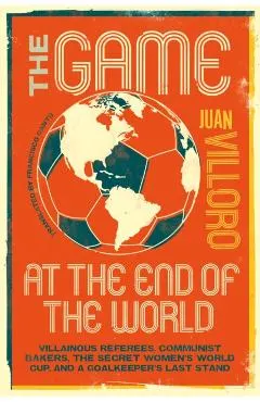 The Game at the End of the World: Villainous Referees, Communist Bakers, the Secret Women's World Cup, and a Goalkeeper's Last Stand