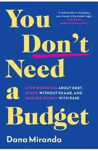 You Don't Need a Budget: Stop Worrying about Debt, Spend Without Shame, and Manage Money with Ease