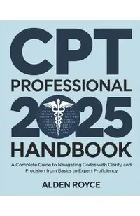 CPT Professional 2025 Handbook: A Complete Guide to Navigating Codes with Clarity and Precision From Basics to Expert Proficiency