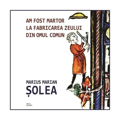 Am fost martor la fabricarea zeului din omul comun - Paperback brosat - Marius Marian Șolea