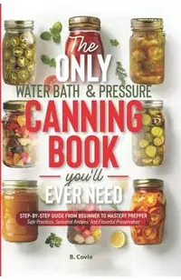The Only Water Bath and Pressure Canning Book You'll Ever Need: Step-by-Step Guide From Beginner to Mastery Prepper - Safe Practices, Seasonal Recipes
