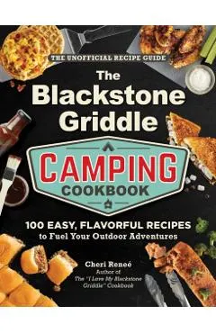 The Blackstone Griddle Camping Cookbook: 100 Easy, Flavorful Recipes to Fuel Your Outdoor Adventures