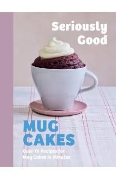 Seriously Good Mug Cakes: Over 70 Recipes for Mug Cakes in Minutes