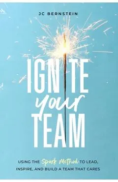 Ignite Your Team: Using the SPARK Method to Lead, Inspire, and Build a Team that Cares