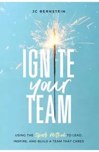 Ignite Your Team: Using the SPARK Method to Lead, Inspire, and Build a Team that Cares