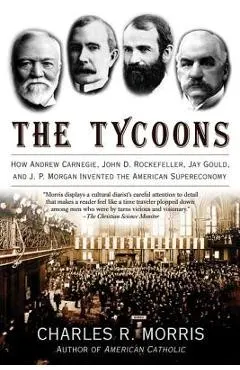 The Tycoons: How Andrew Carnegie, John D. Rockefeller, Jay Gould, and J. P. Morgan Invented the American Supereconomy