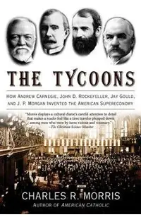 The Tycoons: How Andrew Carnegie, John D. Rockefeller, Jay Gould, and J. P. Morgan Invented the American Supereconomy