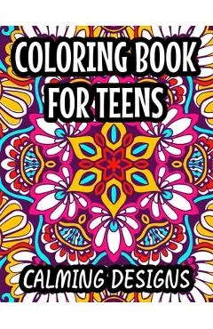 Coloring Book For Teens Calming Designs: Soothing And Relaxing Coloring Sheets, Floral Illustrations And Intricate Designs And Patterns To Color