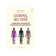 Corpul nu uita. Vindecarea traumelor profunde din inconstient