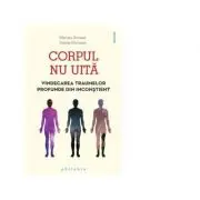 Corpul nu uita. Vindecarea traumelor profunde din inconstient