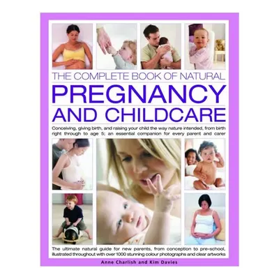 The Complete Book of Natural Pregnancy and Childcare Conceiving, Giving Birth, and Raising Your Child the Way Nature Intended, from Birth to Age 5; an Essential Companion Guide for Every Parent and Carer