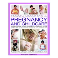 The Complete Book of Natural Pregnancy and Childcare Conceiving, Giving Birth, and Raising Your Child the Way Nature Intended, from Birth to Age 5; an Essential Companion Guide for Every Parent and Carer