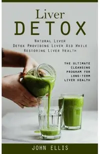 Liver Detox: Natural Liver Detox Providing Liver Aid While Restoring Liver Health (The Ultimate Cleansing Program for Long-term Liv