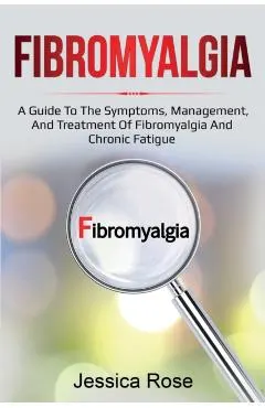 Fibromyalgia: A Guide to the Symptoms, Management, and Treatment of Fibromyalgia and Chronic Fatigue