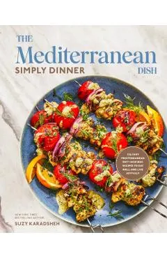 The Mediterranean Dish: Simply Dinner: 125 Easy Mediterranean Diet-Inspired Recipes to Eat Well and Live Joyfully: A Cookbook